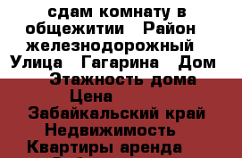 сдам комнату в общежитии › Район ­ железнодорожный › Улица ­ Гагарина › Дом ­ 62 › Этажность дома ­ 5 › Цена ­ 7 000 - Забайкальский край Недвижимость » Квартиры аренда   . Забайкальский край